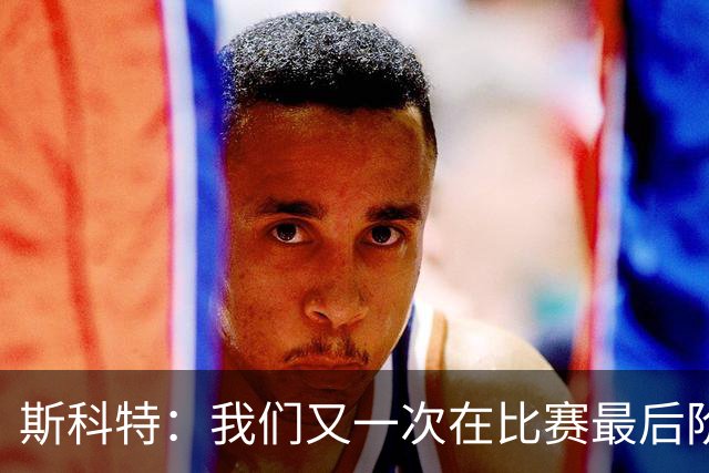 斯科特：我们又一次在比赛最后阶段丢球，这确实令人失望