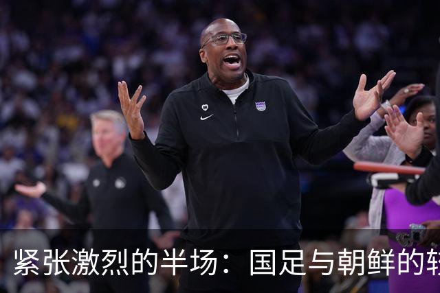 紧张激烈的半场：国足与朝鲜的较量
