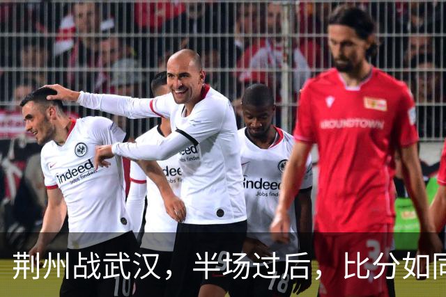 荆州战武汉，半场过后，比分如同晴天霹雳！